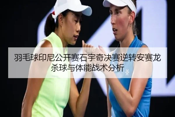 羽毛球印尼公开赛石宇奇决赛逆转安赛龙杀球与体能战术分析